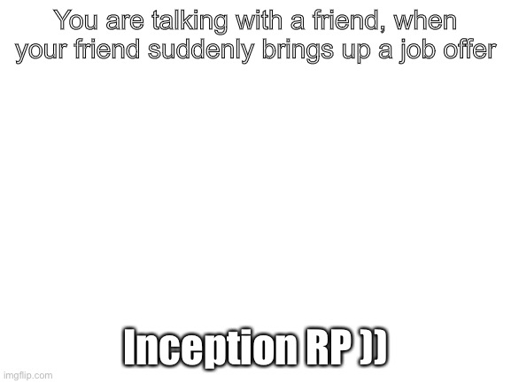 Just watched Inception | You are talking with a friend, when your friend suddenly brings up a job offer; Inception RP )) | image tagged in blank white template,inception | made w/ Imgflip meme maker