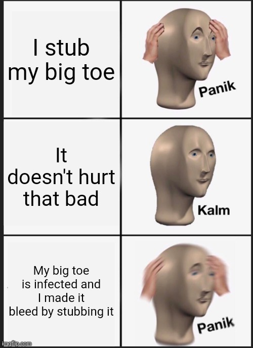 My big toes are infected and bleeds like heck when I stub one of them. | I stub my big toe; It doesn't hurt that bad; My big toe is infected and I made it bleed by stubbing it | image tagged in memes,panik kalm panik | made w/ Imgflip meme maker
