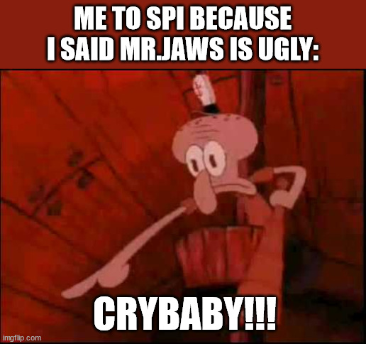 Squidward pointing | ME TO SPI BECAUSE I SAID MR.JAWS IS UGLY:; CRYBABY!!! | image tagged in squidward pointing | made w/ Imgflip meme maker