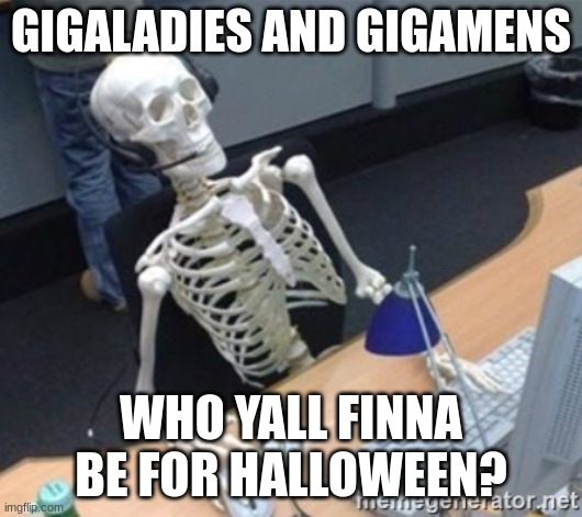 Tell me plz | GIGALADIES AND GIGAMENS; WHO YALL FINNA BE FOR HALLOWEEN? | image tagged in skelleton,happy halloween | made w/ Imgflip meme maker
