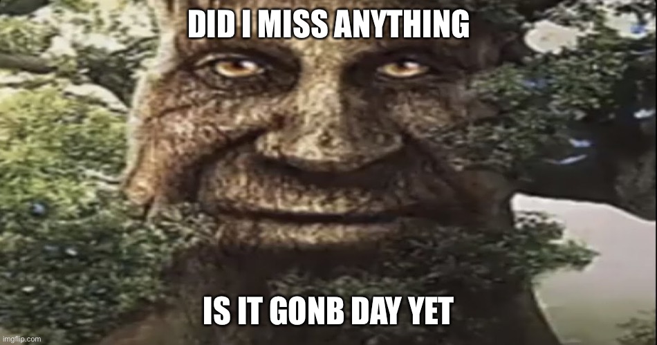 Wise mystical tree | DID I MISS ANYTHING; IS IT GONB DAY YET | image tagged in wise mystical tree | made w/ Imgflip meme maker