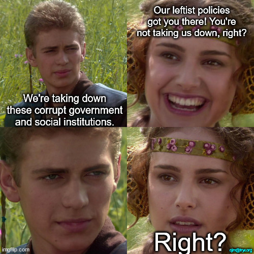 Anakin Padme 4 Panel | Our leftist policies got you there! You're not taking us down, right? We're taking down these corrupt government and social institutions. cjm@tryx.org; Right? | image tagged in anakin padme 4 panel | made w/ Imgflip meme maker