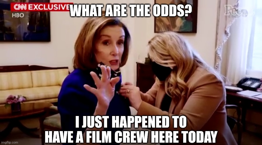 Fancy Nancy and the coincidental January 6th film crew | WHAT ARE THE ODDS? I JUST HAPPENED TO HAVE A FILM CREW HERE TODAY | image tagged in nancy pelosi january 6th cnn insurrection documentary,democrats,pelosi | made w/ Imgflip meme maker