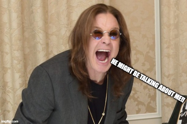 Ozzy Osbourne Yell | HE MIGHT BE TALKING ABOUT ME!! | image tagged in ozzy osbourne yell | made w/ Imgflip meme maker