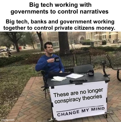 Seems that way | Big tech working with governments to control narratives; Big tech, banks and government working together to control private citizens money. These are no longer conspiracy theories | image tagged in memes,change my mind,politics lol | made w/ Imgflip meme maker