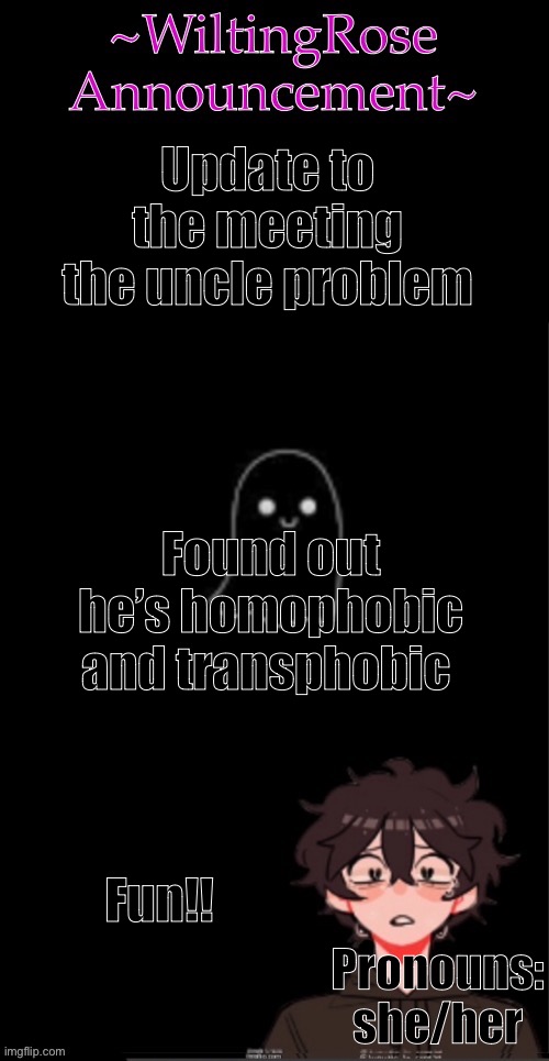 Wooo… | Update to the meeting the uncle problem; Found out he’s homophobic and transphobic; Fun!! Pronouns: she/her | image tagged in wiltingrose announcement temp | made w/ Imgflip meme maker