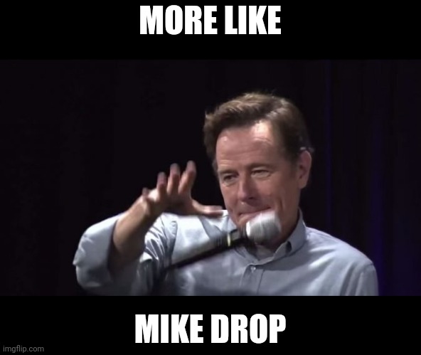 Cranston Mike drop | MORE LIKE MIKE DROP | image tagged in cranston mike drop | made w/ Imgflip meme maker