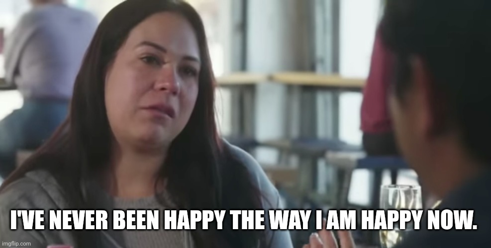 Liz is Miserable | I'VE NEVER BEEN HAPPY THE WAY I AM HAPPY NOW. | image tagged in 90 day fiance | made w/ Imgflip meme maker