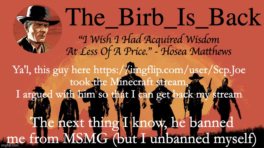 Birb's announcement temp | Ya'l, this guy here https://imgflip.com/user/Scp.Joe took the Minecraft stream, I argued with him so that I can get back my stream; The next thing I know, he banned me from MSMG (but I unbanned myself) | image tagged in birb's announcement temp | made w/ Imgflip meme maker