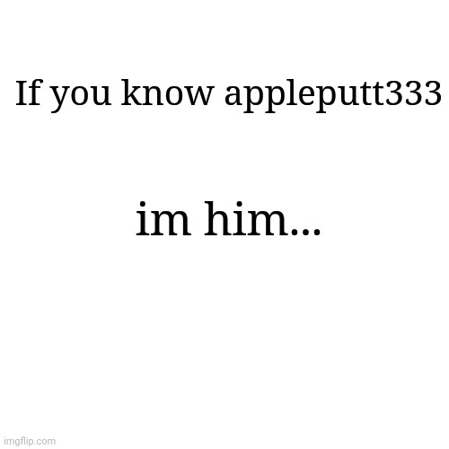 Blank Transparent Square | If you know appleputt333; im him... | image tagged in memes,blank transparent square,appleputt333,message | made w/ Imgflip meme maker