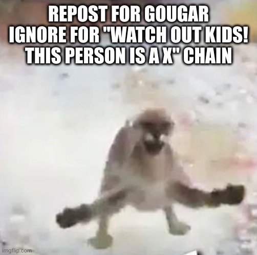 gougar | REPOST FOR GOUGAR
IGNORE FOR "WATCH OUT KIDS! THIS PERSON IS A X" CHAIN | image tagged in gougar | made w/ Imgflip meme maker