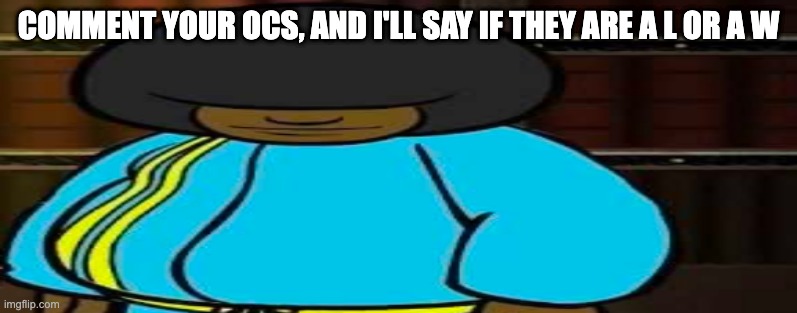 wide Dee jay | COMMENT YOUR OCS, AND I'LL SAY IF THEY ARE A L OR A W | image tagged in wide dee jay | made w/ Imgflip meme maker
