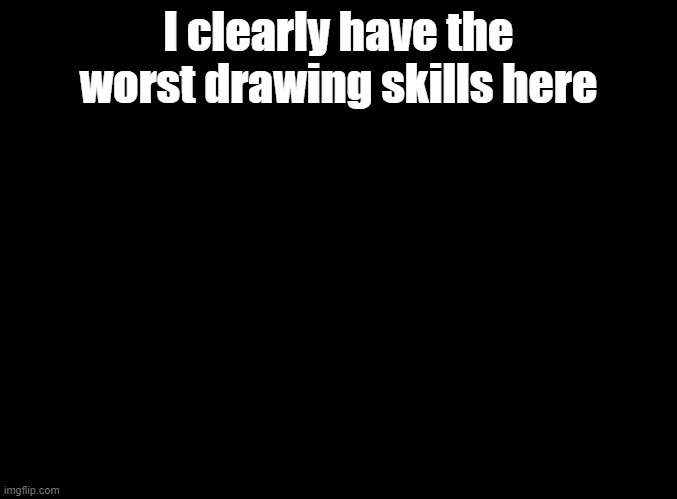 blank black | I clearly have the worst drawing skills here | image tagged in blank black | made w/ Imgflip meme maker
