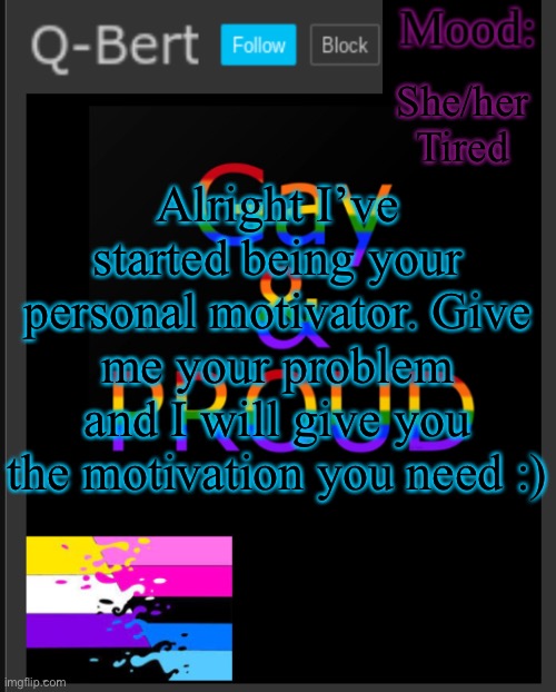 I have to do something for you guys | She/her
Tired; Alright I’ve started being your personal motivator. Give me your problem and I will give you the motivation you need :) | image tagged in q-bert's temp | made w/ Imgflip meme maker