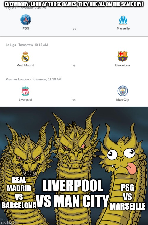 fax bo | EVERYBODY: LOOK AT THOSE GAMES, THEY ARE ALL ON THE SAME DAY! REAL MADRID VS BARCELONA; LIVERPOOL VS MAN CITY; PSG VS MARSEILLE | image tagged in three-headed dragon | made w/ Imgflip meme maker
