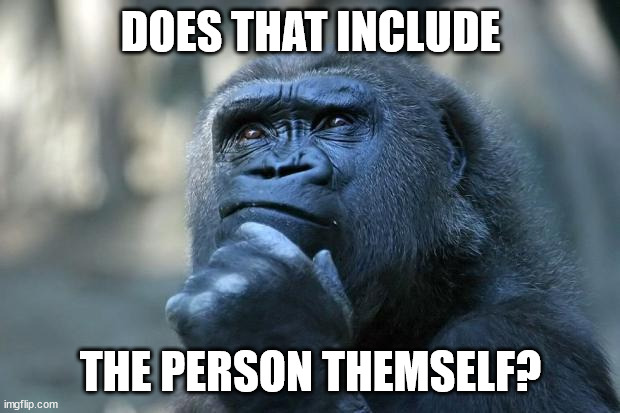 Deep Thoughts | DOES THAT INCLUDE THE PERSON THEMSELF? | image tagged in deep thoughts | made w/ Imgflip meme maker