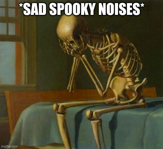 Sad skeleton | *SAD SPOOKY NOISES* | image tagged in sad skeleton | made w/ Imgflip meme maker