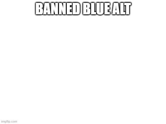 Blank White Template | BANNED BLUE ALT | image tagged in blank white template | made w/ Imgflip meme maker