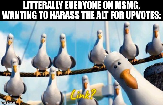 Nemo Birds | LITTERALLY EVERYONE ON MSMG, WANTING TO HARASS THE ALT FOR UPVOTES: Link? | image tagged in nemo birds | made w/ Imgflip meme maker