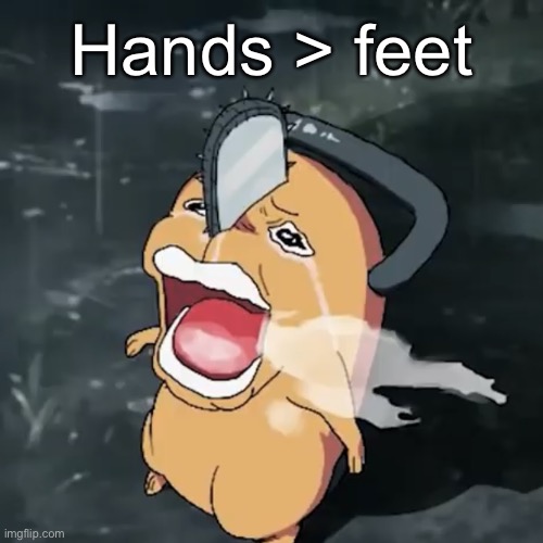 Pochita copper cry | Hands > feet | image tagged in pochita copper cry | made w/ Imgflip meme maker