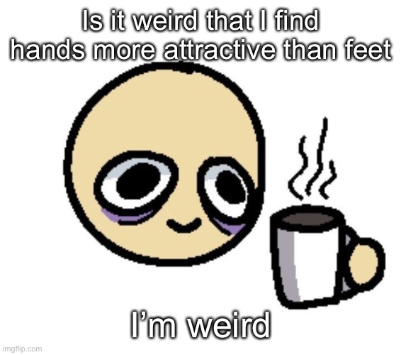 Emoji coffee | Is it weird that I find hands more attractive than feet; I’m weird | image tagged in emoji coffee | made w/ Imgflip meme maker