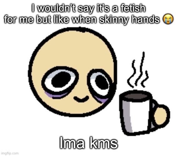 My hands are skinny too | I wouldn’t say it’s a fetish for me but like when skinny hands 😭; Ima kms | image tagged in emoji coffee | made w/ Imgflip meme maker