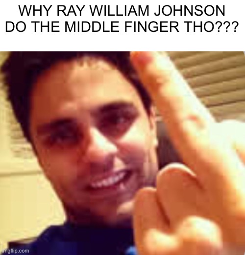 he needs to stop or my mom won’t let me watch his videos anymore | WHY RAY WILLIAM JOHNSON DO THE MIDDLE FINGER THO??? | made w/ Imgflip meme maker