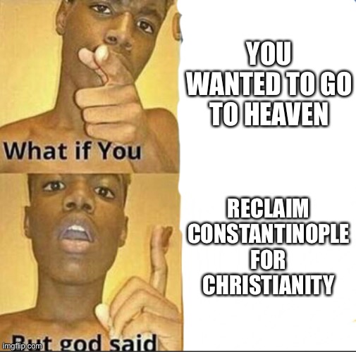 Reclaim Constantinople | YOU WANTED TO GO TO HEAVEN; RECLAIM CONSTANTINOPLE FOR CHRISTIANITY | image tagged in what if you-but god said | made w/ Imgflip meme maker