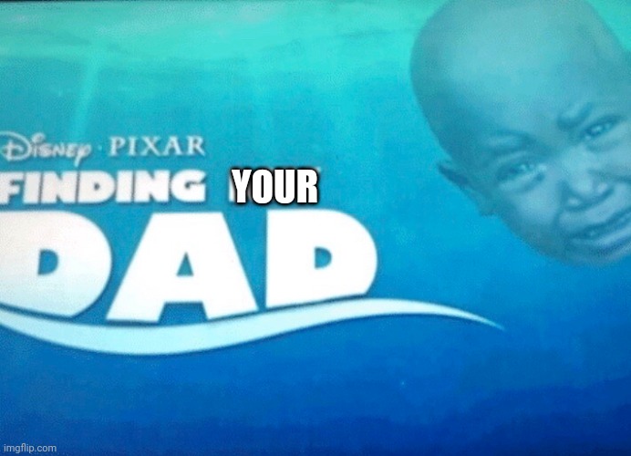Finding my dad | YOUR | image tagged in finding my dad | made w/ Imgflip meme maker