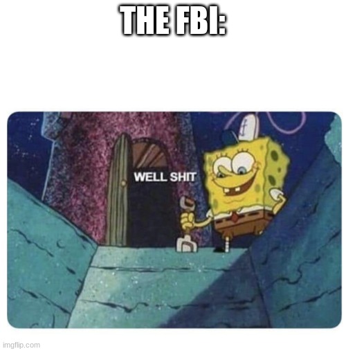 Well shit.  Spongebob edition | THE FBI: | image tagged in well shit spongebob edition | made w/ Imgflip meme maker