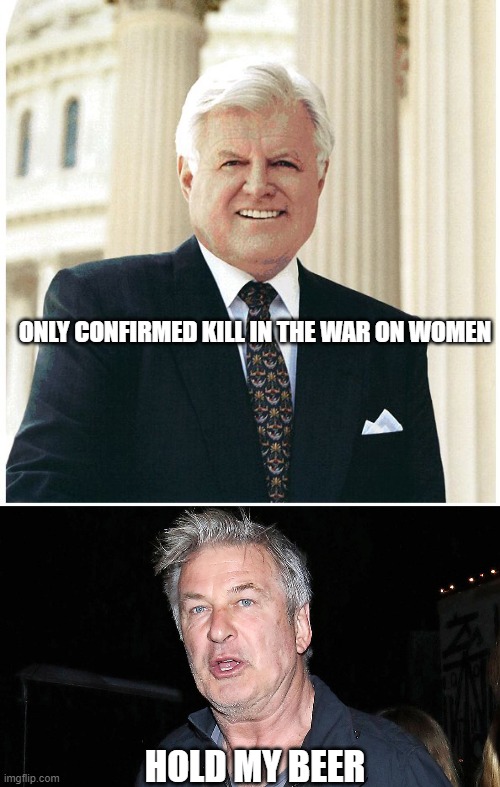 Kill number 2 | ONLY CONFIRMED KILL IN THE WAR ON WOMEN; HOLD MY BEER | image tagged in ted kennedy,alec baldwin,women,politics,funny memes | made w/ Imgflip meme maker