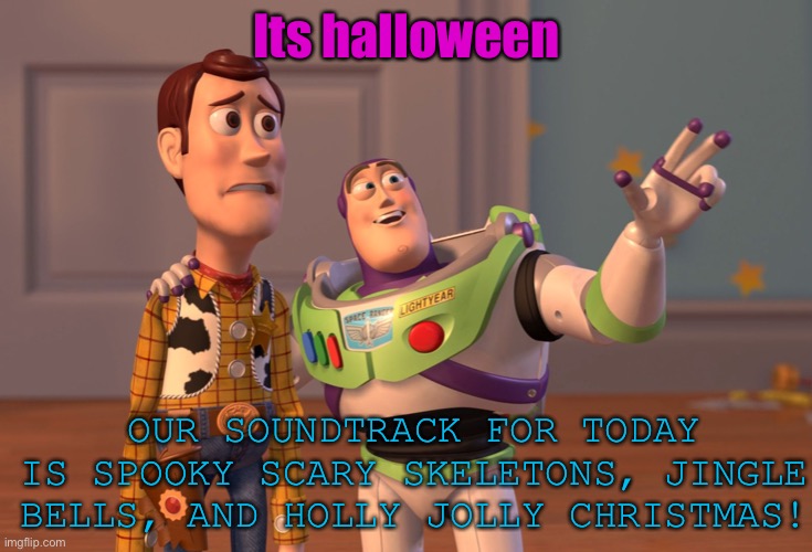 Music | Its halloween; OUR SOUNDTRACK FOR TODAY IS SPOOKY SCARY SKELETONS, JINGLE BELLS, AND HOLLY JOLLY CHRISTMAS! | image tagged in memes,x x everywhere,i dont know why i made this,its 12 am | made w/ Imgflip meme maker