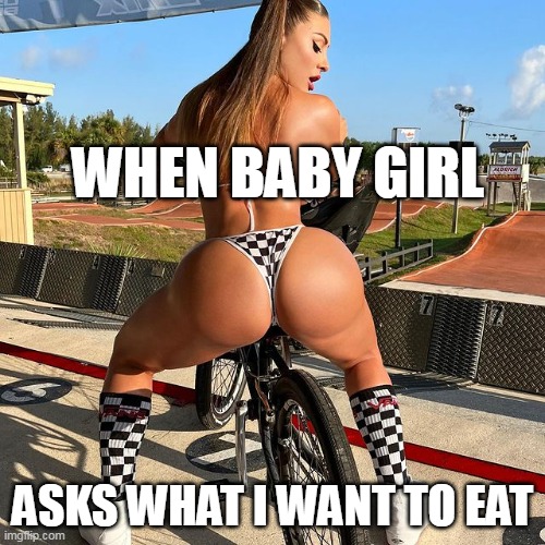 When baby girl asks what I want to eat | WHEN BABY GIRL; ASKS WHAT I WANT TO EAT | image tagged in funny,booty,eat,girlfriend,funny memes,ass | made w/ Imgflip meme maker