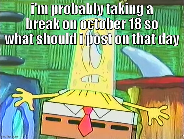 give suggestions, no normal memes, i want something special | i'm probably taking a break on october 18 so what should i post on that day | image tagged in memes,funny,glassbob,break,im not quitting,haitus | made w/ Imgflip meme maker