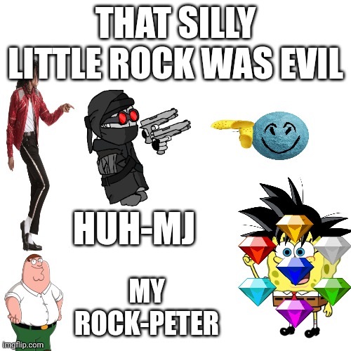 Blank Transparent Square | THAT SILLY LITTLE ROCK WAS EVIL; HUH-MJ; MY ROCK-PETER | image tagged in memes,blank transparent square | made w/ Imgflip meme maker
