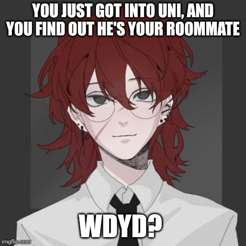 I'm bored so lets rp (rules in comments) | YOU JUST GOT INTO UNI, AND YOU FIND OUT HE'S YOUR ROOMMATE; WDYD? | made w/ Imgflip meme maker