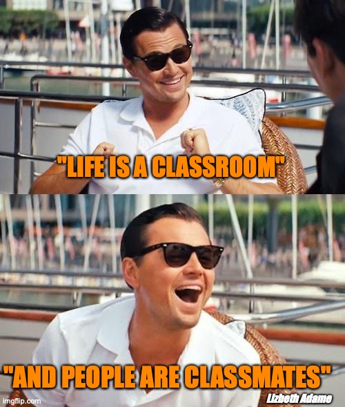 classmate | "LIFE IS A CLASSROOM"; "AND PEOPLE ARE CLASSMATES"; Lizbeth Adame | image tagged in memes,leonardo dicaprio wolf of wall street | made w/ Imgflip meme maker