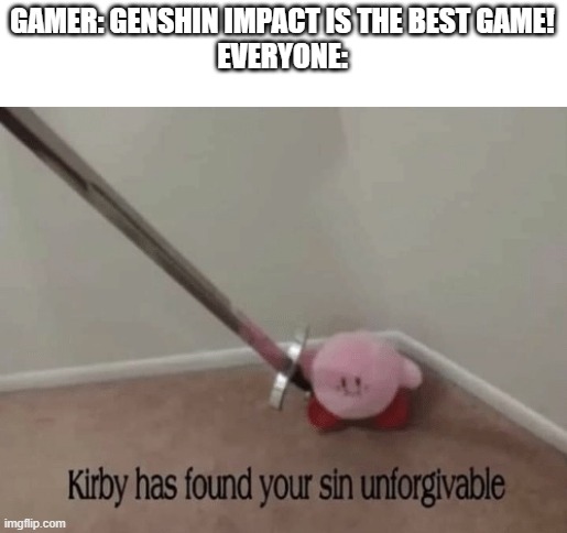 Yes | GAMER: GENSHIN IMPACT IS THE BEST GAME!
EVERYONE: | image tagged in kirby has found your sin unforgivable | made w/ Imgflip meme maker