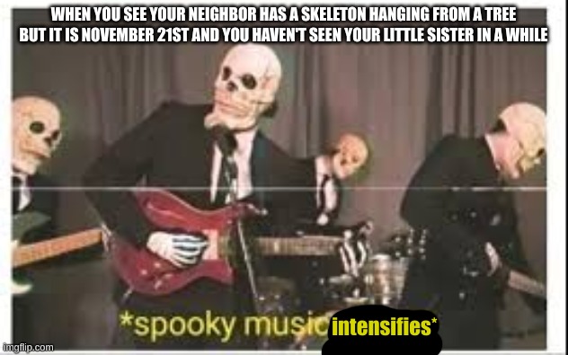 I'm sorry I ran out of ideas for spooky memes | WHEN YOU SEE YOUR NEIGHBOR HAS A SKELETON HANGING FROM A TREE BUT IT IS NOVEMBER 21ST AND YOU HAVEN'T SEEN YOUR LITTLE SISTER IN A WHILE; intensifies* | image tagged in spooky music stops | made w/ Imgflip meme maker