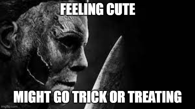 Feeling cute might go trick or treating | FEELING CUTE; MIGHT GO TRICK OR TREATING | image tagged in halloween,funny,michael myers,trick or treat,horror,horror movie | made w/ Imgflip meme maker