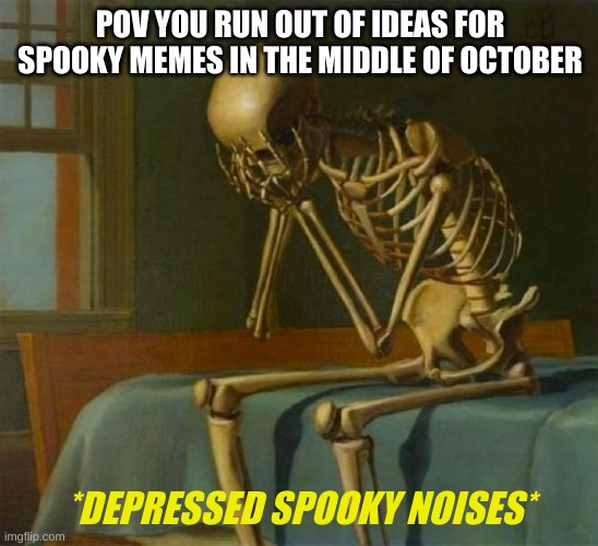 depressed spooky noises | POV YOU RUN OUT OF IDEAS FOR SPOOKY MEMES IN THE MIDDLE OF OCTOBER; *DEPRESSED SPOOKY NOISES* | image tagged in sad skeleton,depressed spooky noises,spooky,spooky memes | made w/ Imgflip meme maker