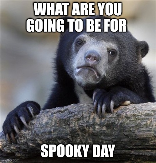 Idk for me | WHAT ARE YOU GOING TO BE FOR; SPOOKY DAY | image tagged in memes,confession bear | made w/ Imgflip meme maker
