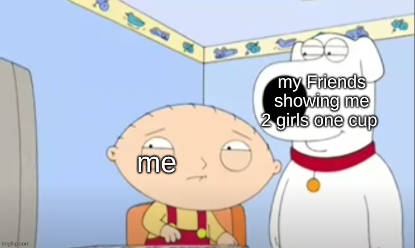 new meme template | my Friends showing me 2 girls one cup; me | image tagged in family guy | made w/ Imgflip meme maker