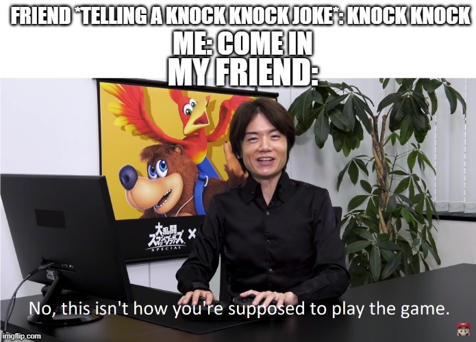 "you weren't supposed to do that" | FRIEND *TELLING A KNOCK KNOCK JOKE*: KNOCK KNOCK; ME: COME IN; MY FRIEND: | image tagged in knock knock | made w/ Imgflip meme maker