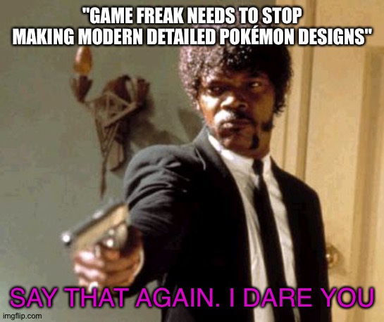 Say That Again I Dare You | "GAME FREAK NEEDS TO STOP MAKING MODERN DETAILED POKÉMON DESIGNS"; SAY THAT AGAIN. I DARE YOU | image tagged in memes,say that again i dare you | made w/ Imgflip meme maker