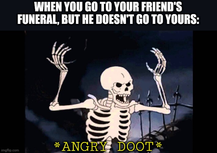 I hate when it happens... | WHEN YOU GO TO YOUR FRIEND'S FUNERAL, BUT HE DOESN'T GO TO YOURS:; *ANGRY DOOT* | image tagged in spooky skeleton | made w/ Imgflip meme maker