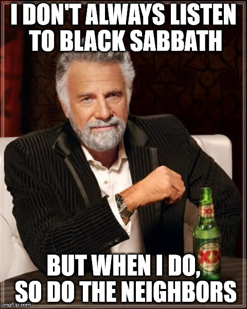 The Most Interesting Man In The World Meme | I DON'T ALWAYS LISTEN TO BLACK SABBATH BUT WHEN I DO, SO DO THE NEIGHBORS | image tagged in memes,the most interesting man in the world | made w/ Imgflip meme maker