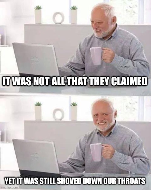 Hide the Pain Harold Meme | IT WAS NOT ALL THAT THEY CLAIMED YET IT WAS STILL SHOVED DOWN OUR THROATS | image tagged in memes,hide the pain harold | made w/ Imgflip meme maker