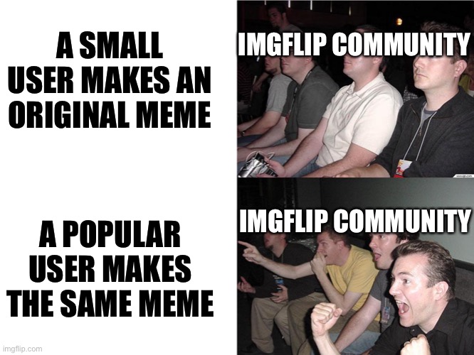 Reaction Guys | IMGFLIP COMMUNITY; A SMALL USER MAKES AN ORIGINAL MEME; IMGFLIP COMMUNITY; A POPULAR USER MAKES THE SAME MEME | image tagged in reaction guys,popular,reposts are lame,top users,upvotes | made w/ Imgflip meme maker