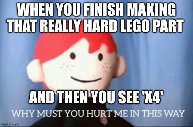 ARGHHHHHHH | WHEN YOU FINISH MAKING THAT REALLY HARD LEGO PART; AND THEN YOU SEE 'X4' | image tagged in why must you hurt me in this way,lego,ouch | made w/ Imgflip meme maker
